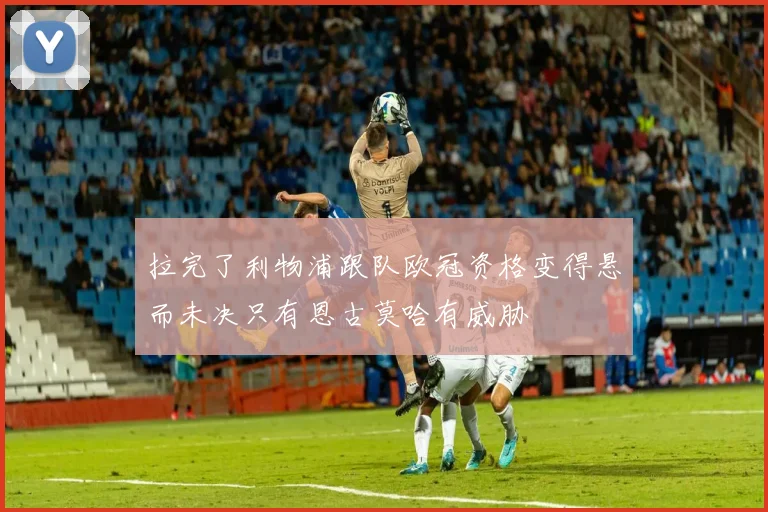 拉完了利物浦跟队欧冠资格变得悬而未决只有恩古莫哈有威胁